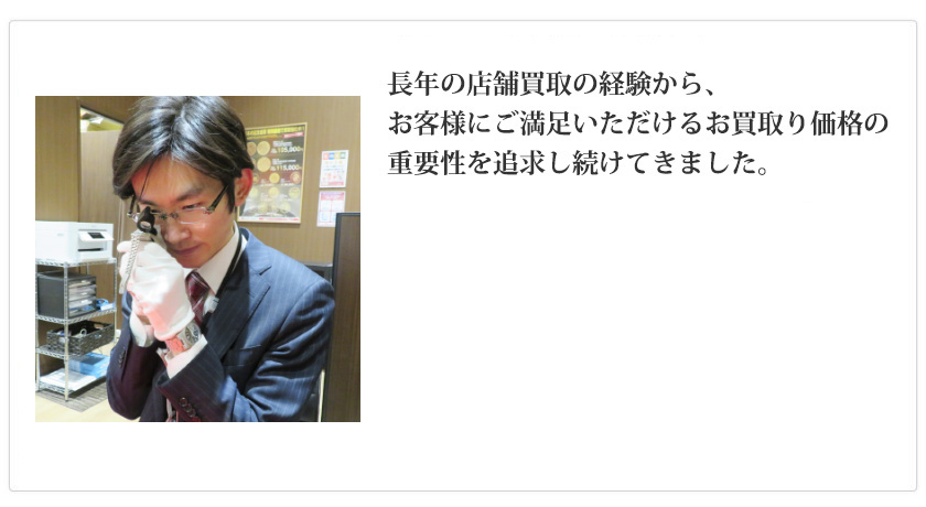 長年の店舗買取の経験から、お客様にご満足いただける買取価格の重要性を追求し続けてきました。