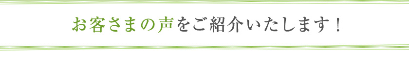 お客さまの声をご紹介いたします!